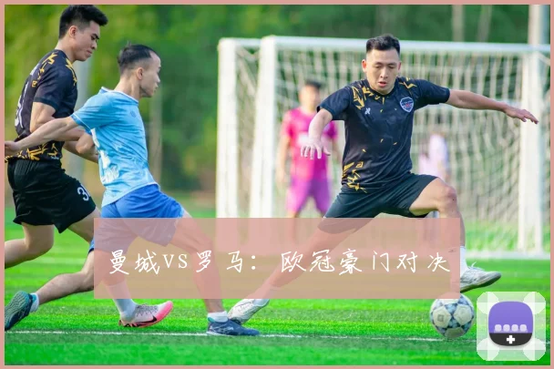 曼城vs罗马：欧冠豪门对决