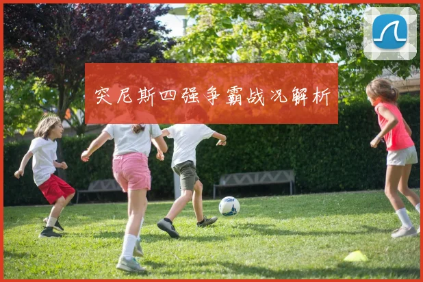 突尼斯四强争霸战况解析