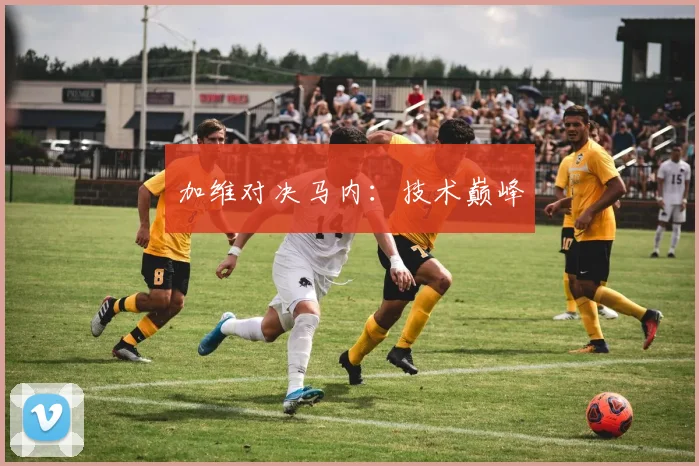加维对决马内：技术巅峰