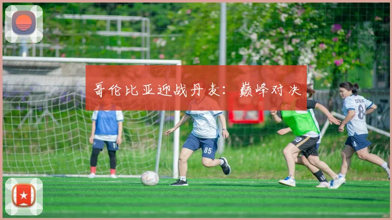 哥伦比亚迎战丹麦：巅峰对决