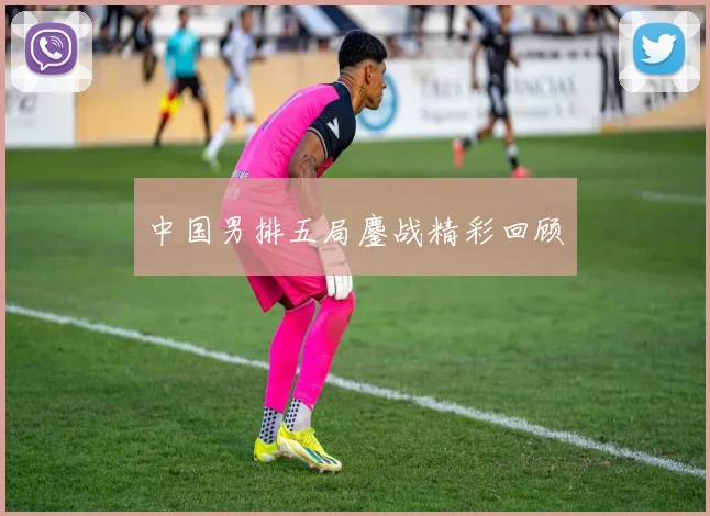 中国男排五局鏖战精彩回顾
