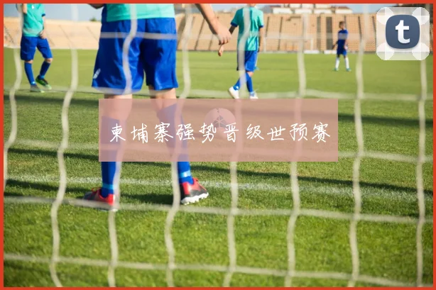 柬埔寨强势晋级世预赛